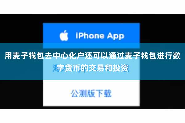 用麦子钱包去中心化户还可以通过麦子钱包进行数字货币的交易和投资