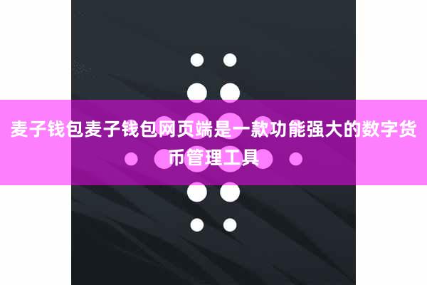 麦子钱包麦子钱包网页端是一款功能强大的数字货币管理工具