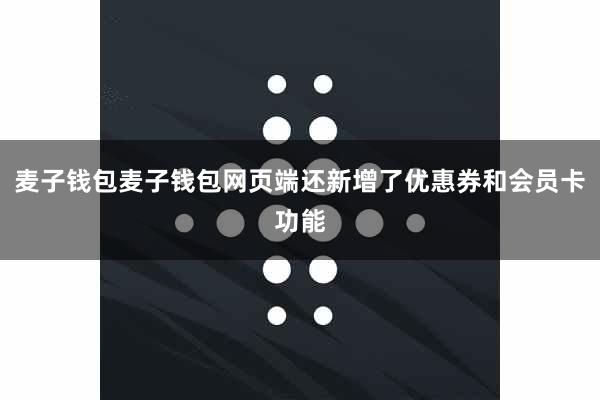 麦子钱包麦子钱包网页端还新增了优惠券和会员卡功能