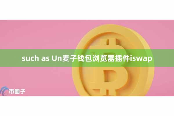 such as Un麦子钱包浏览器插件iswap