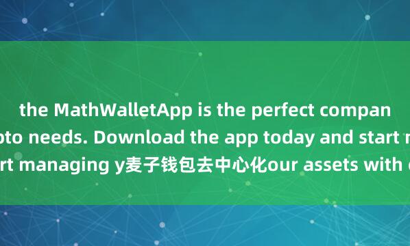 the MathWalletApp is the perfect companion for all your crypto needs. Download the app today and start managing y麦子钱包去中心化our assets with ease and convenience.